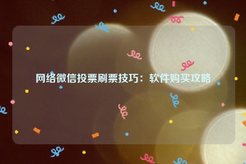 网络微信投票刷票技巧：软件购买攻略