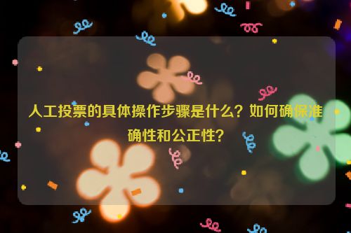 人工投票的具体操作步骤是什么？如何确保准确性和公正性？