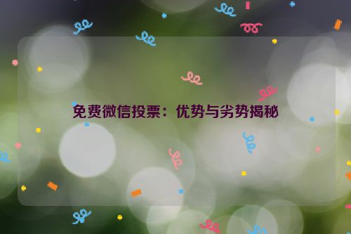 免费微信投票：优势与劣势揭秘