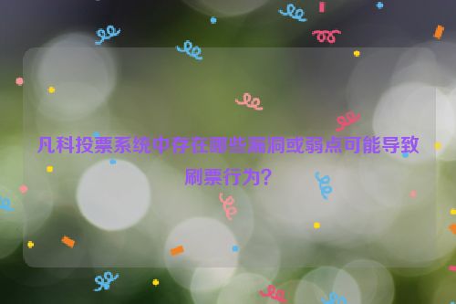 凡科投票系统中存在哪些漏洞或弱点可能导致刷票行为？