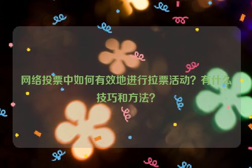 网络投票中如何有效地进行拉票活动？有什么技巧和方法？