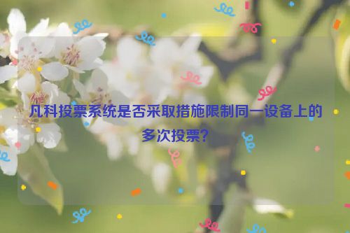 凡科投票系统是否采取措施限制同一设备上的多次投票？