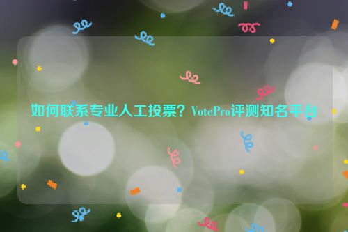 如何联系专业人工投票？VotePro评测知名平台